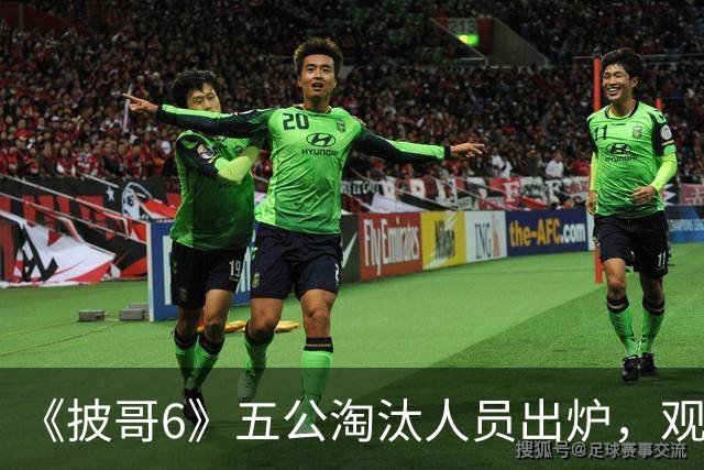 《披哥6》五公淘汰人员出炉，观众：该走的没走，不该走的走了