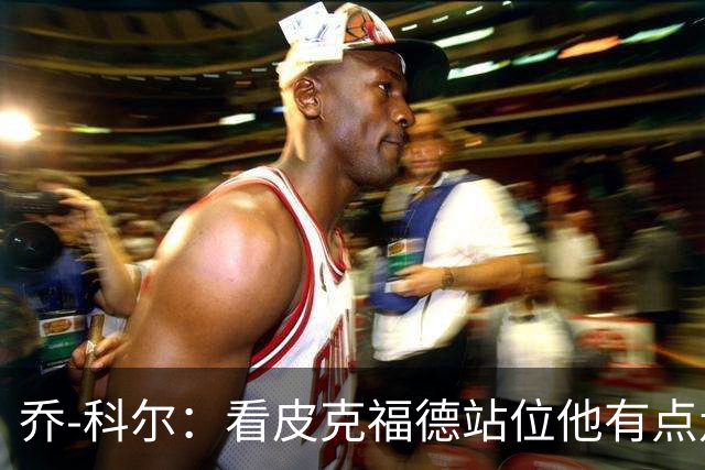 乔-科尔：看皮克福德站位他有点走神，内托都想不到这么好运