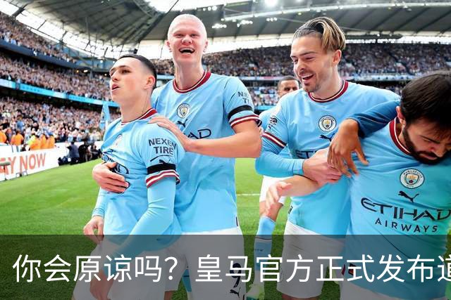 你会原谅吗？皇马官方正式发布道歉声明，多平台同步进行，央视火速回应