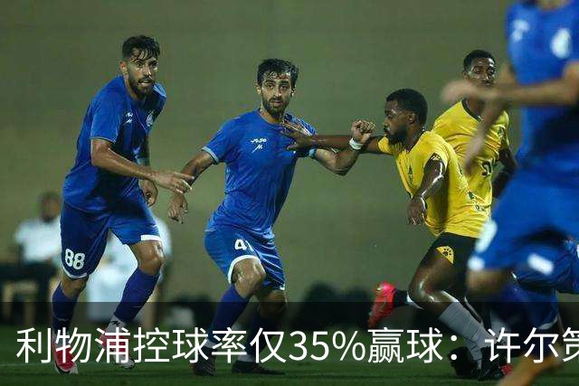 利物浦控球率仅35%赢球：许尔策勒指其未组织进攻