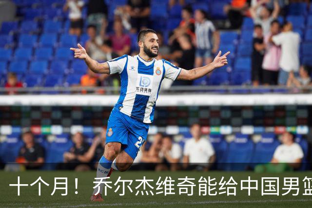 十个月！乔尔杰维奇能给中国男篮带来什么？
