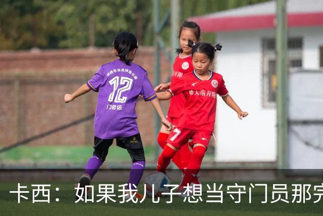 卡西：如果我儿子想当守门员那完全没问题 我想往管理层方向发展