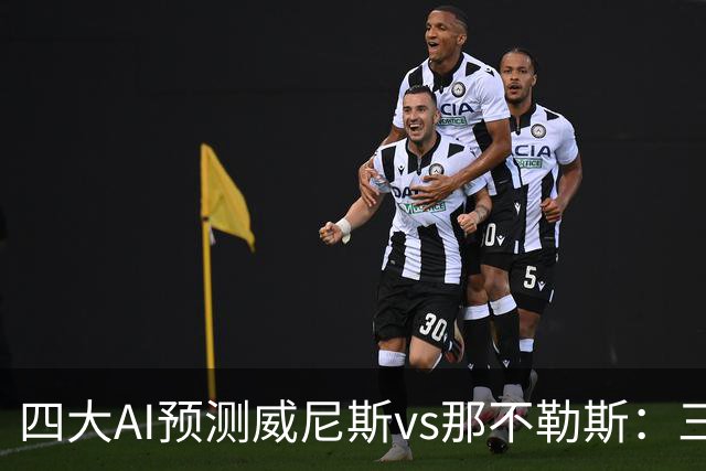 四大AI预测威尼斯vs那不勒斯：三家看好客胜，Kimi倾向平局