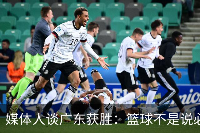 媒体人谈广东获胜：篮球不是说必须谁来打 谁来带才是正确的
