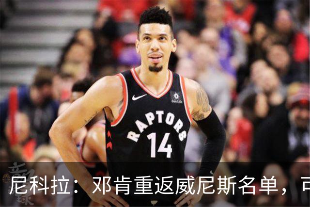 尼科拉：邓肯重返威尼斯名单，可能对阵旧主国米时首秀