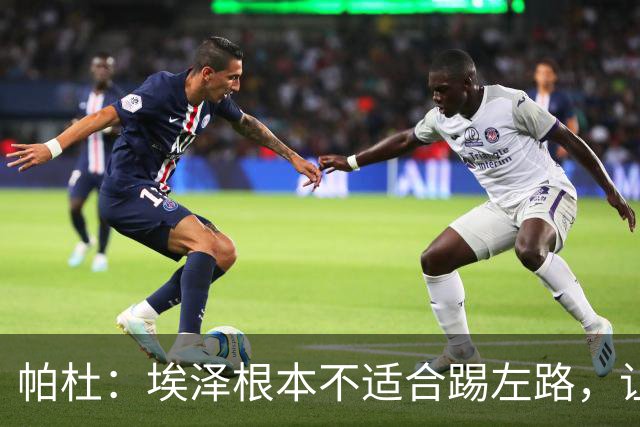 帕杜：埃泽根本不适合踢左路，让他担任替补10号位更合适