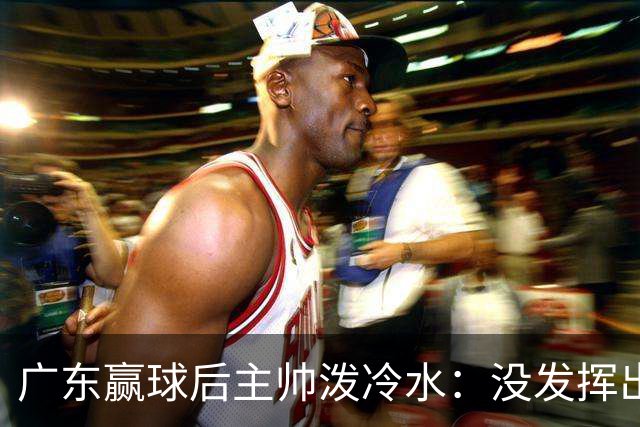 广东赢球后主帅泼冷水：没发挥出全部实力，会继续调整