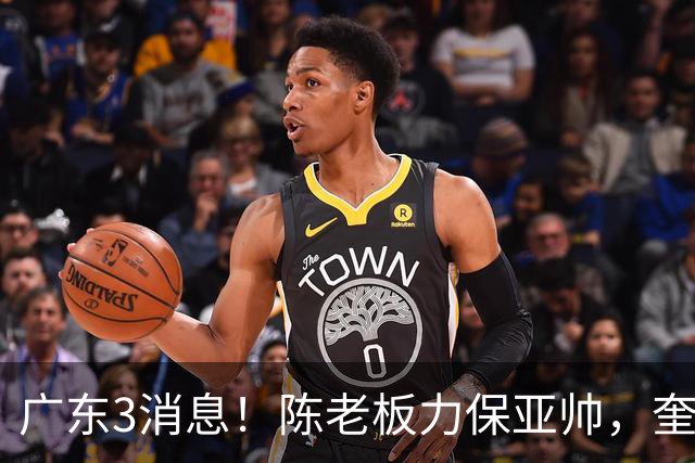 广东3消息！陈老板力保亚帅，奎因或有望回归救火，杜锋爱将再失业