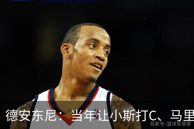 德安东尼：当年让小斯打C、马里昂打PF 所有人都说我会毁掉他们