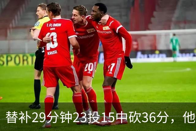 替补29分钟23投15中砍36分，他手撕旧主