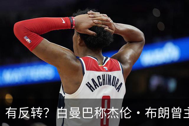 有反转？白曼巴称杰伦·布朗曾主动逼宫！还想加盟雄鹿！