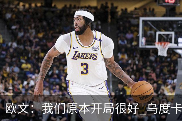欧文：我们原本开局很好 乌度卡对我进行包夹确实让我有些意外