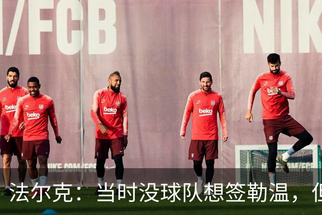 法尔克：当时没球队想签勒温，但我们相信他能重回最佳状态