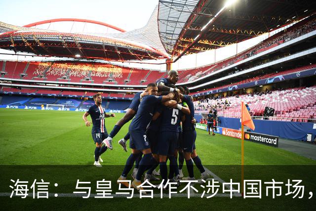 海信：与皇马合作不涉中国市场，与姆巴佩无任何直接代言关系，已发函谴责