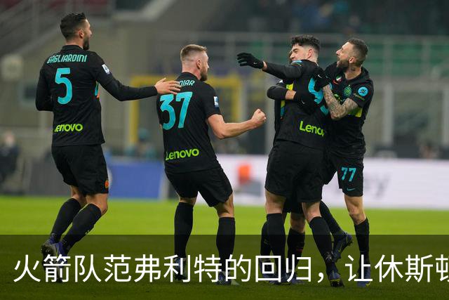 火箭队范弗利特的回归，让休斯顿火箭队成真正的NBA总冠军争夺者