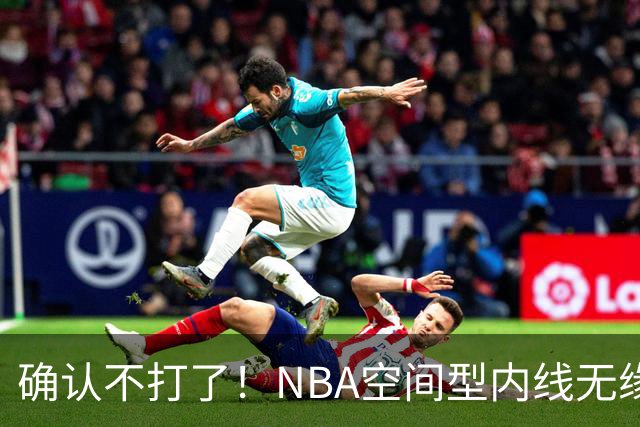 确认不打了！NBA空间型内线无缘广东队，曾被亚帅点名要人？