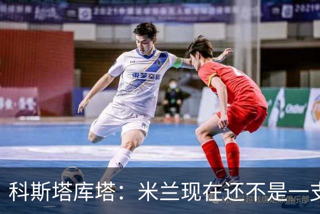 科斯塔库塔：米兰现在还不是一支争冠队，但依然很有前途