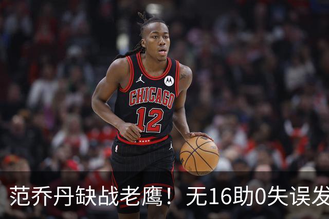 范乔丹缺战老鹰！无16助0失误发动机迎考验 被KD怒吼一幕引热议