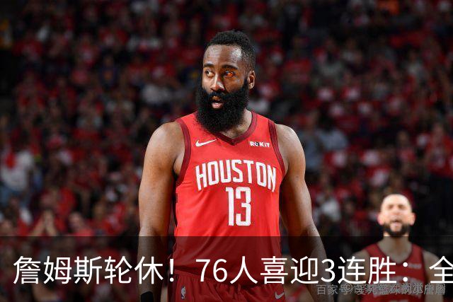 詹姆斯轮休！76人喜迎3连胜：全场开心欢呼，三巨头狂砍81分