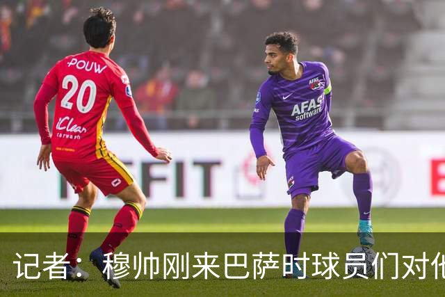记者：穆帅刚来巴萨时球员们对他充满敬意，认为他是真的懂球