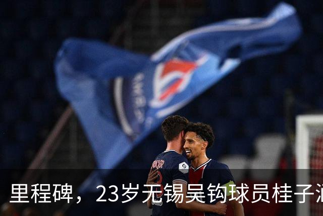 里程碑，23岁无锡吴钩球员桂子涵俱乐部赛事已出战100场