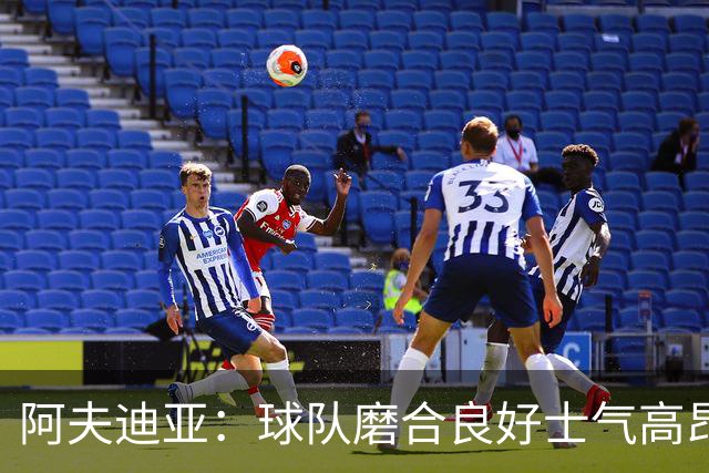 阿夫迪亚：球队磨合良好士气高昂 我渴望成为攻防俱佳的球员