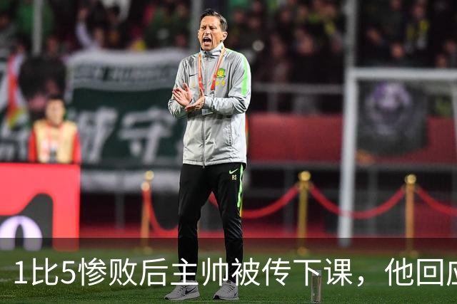 1比5惨败后主帅被传下课，他回应：假新闻