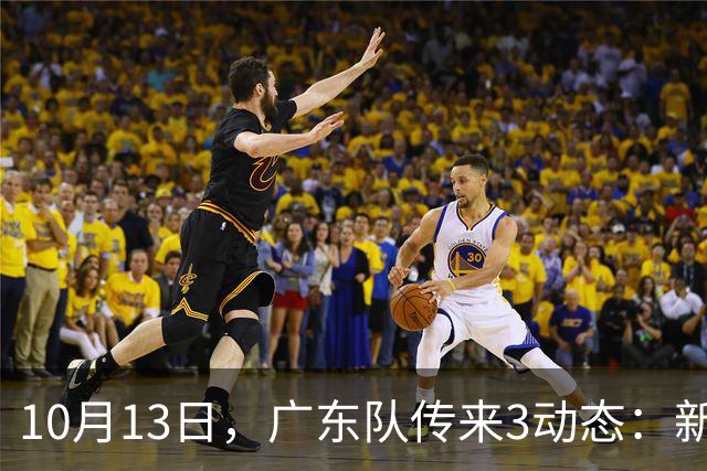 10月13日，广东队传来3动态：新外援薪资曝光，冠军外援后天报道