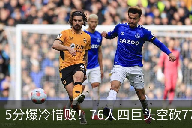 5分爆冷惜败！76人四巨头空砍77分，詹姆斯三节贡献8分8板7助