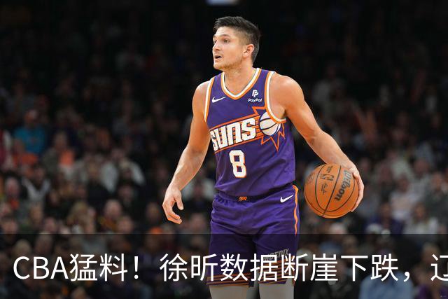 CBA猛料！徐昕数据断崖下跌，辽宁男篮又伤一人，山东男篮欲换外援